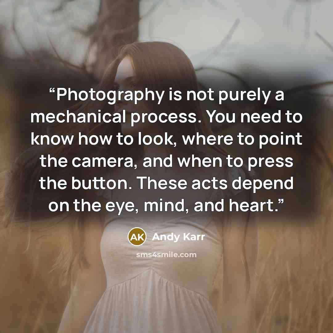 “Photography is not purely a mechanical process. You need to know how to look, where to point the camera, and when to press the button. These acts depend on the eye, mind, and heart.” quote by Andy Karr