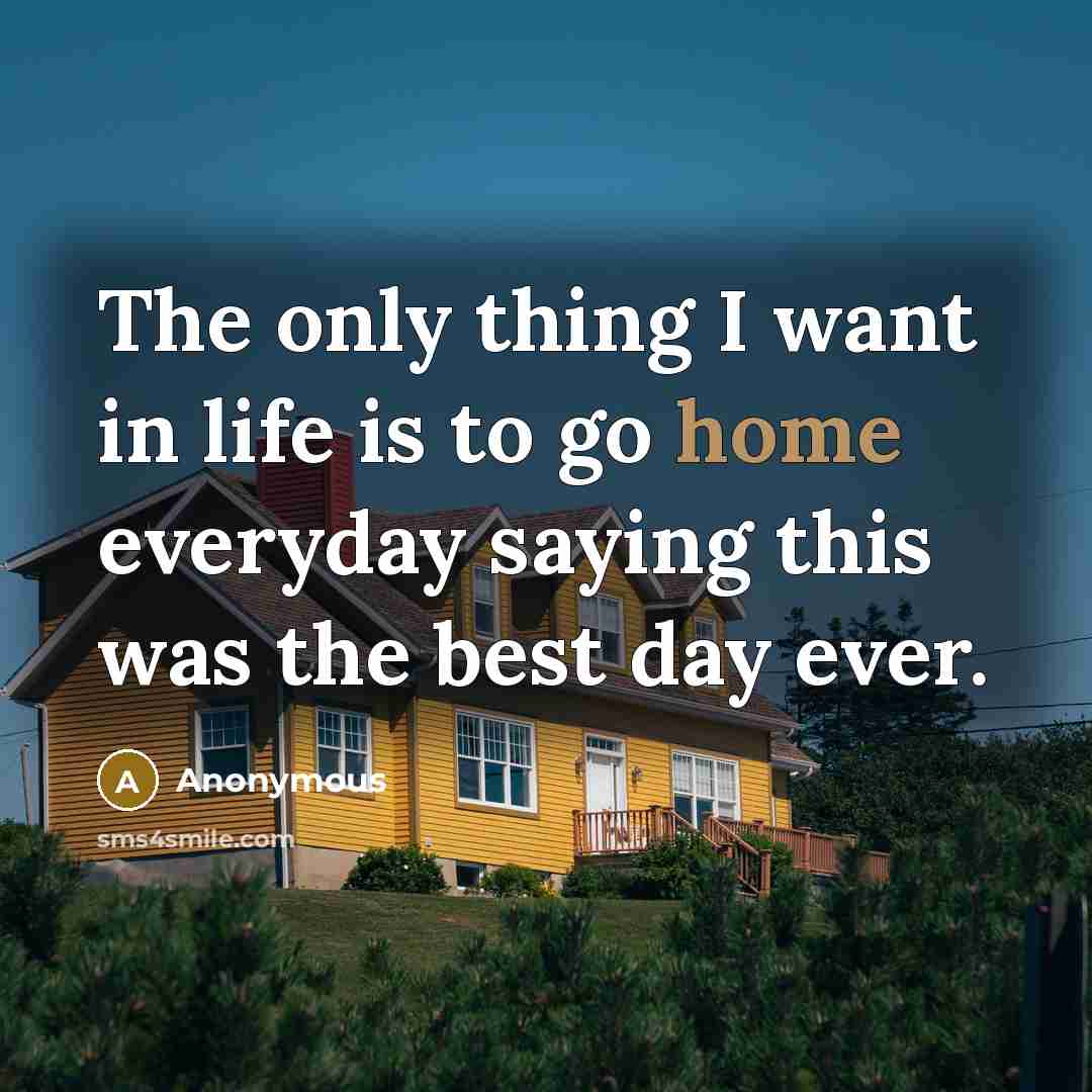 “The only thing I want in life is to go home everyday saying this was the best day ever.” quote by Anonymous