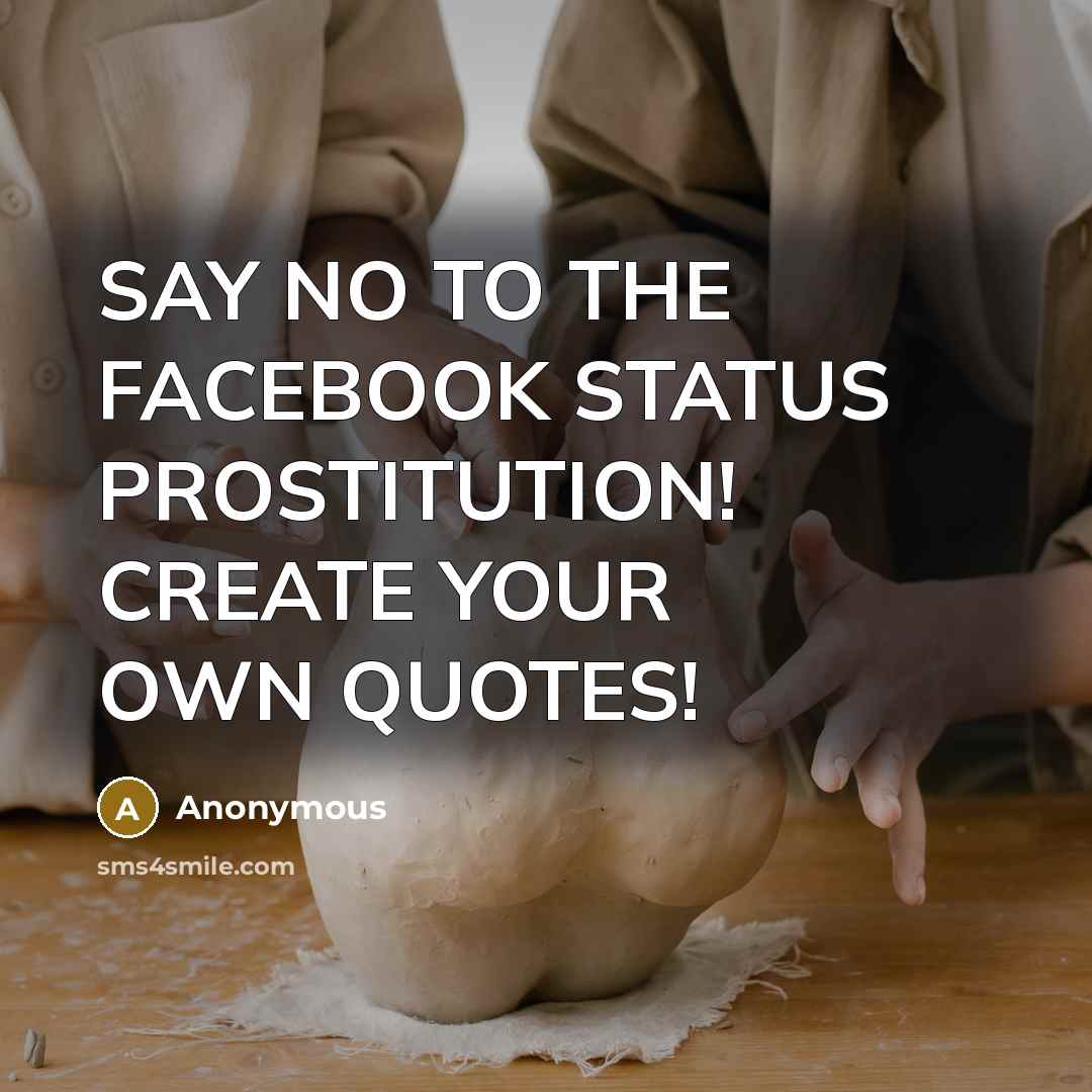 “SAY NO TO THE FACEBOOK STATUS PROSTITUTION! CREATE YOUR OWN QUOTES!” quote by Anonymous