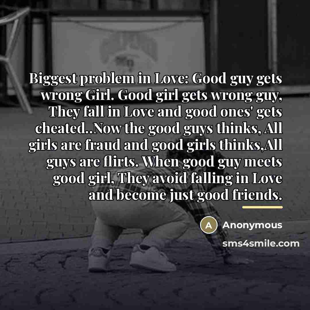 “Biggest problem in Love: Good guy gets wrong Girl. Good…” quote by Anonymous