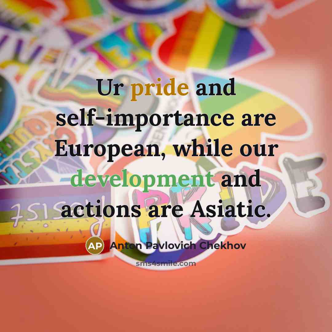 “Ur pride and self-importance are European, while our development and actions are Asiatic.” quote by Anton Pavlovich Chekhov