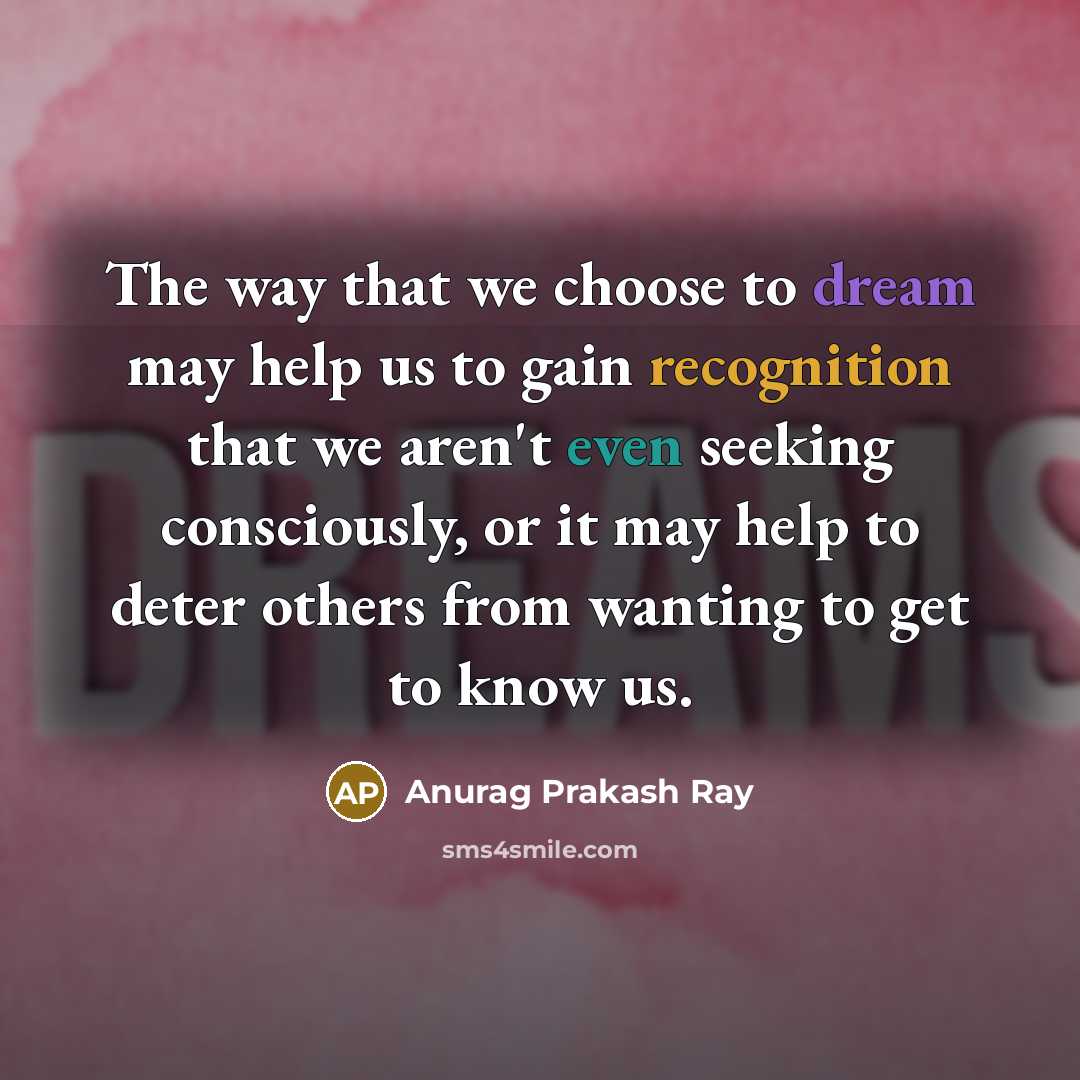 “The way that we choose to dream may help us to gain recognition that we aren't even seeking consciously, or it may help to deter others from wanting to get to know us.” quote by Anurag Prakash Ray