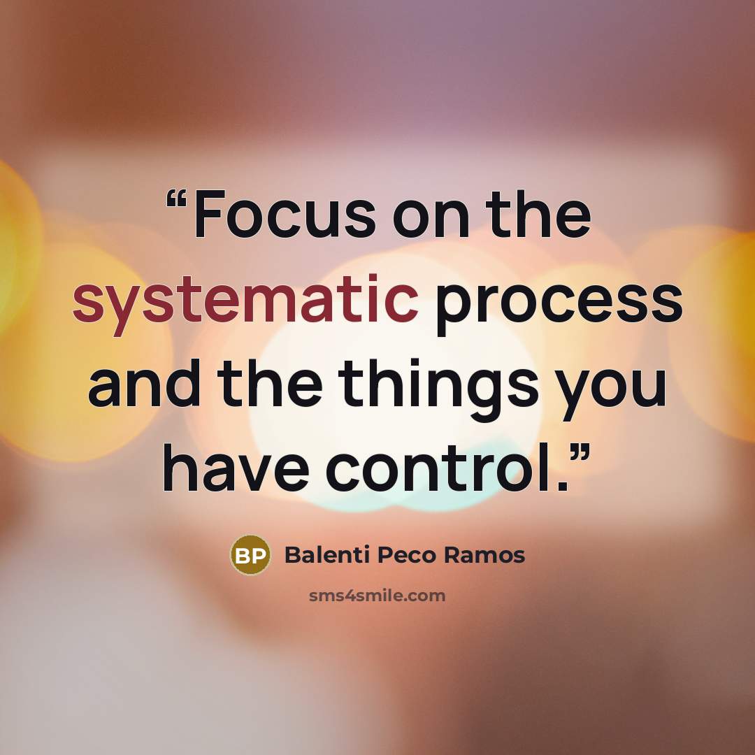 “Focus on the systematic process and the things you have control.” quote by Balenti Peco Ramos