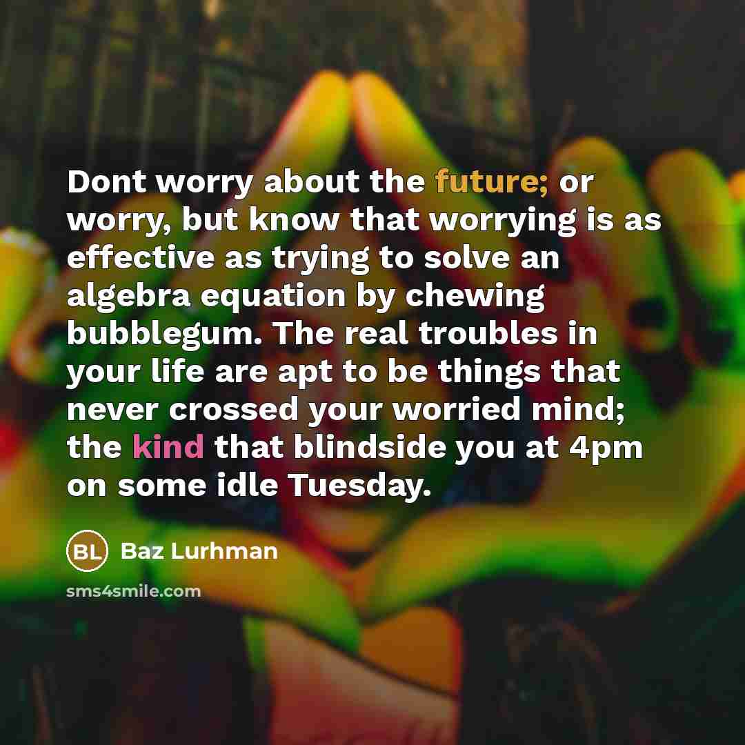 “Dont worry about the future; or worry, but know that…” quote by Baz Lurhman