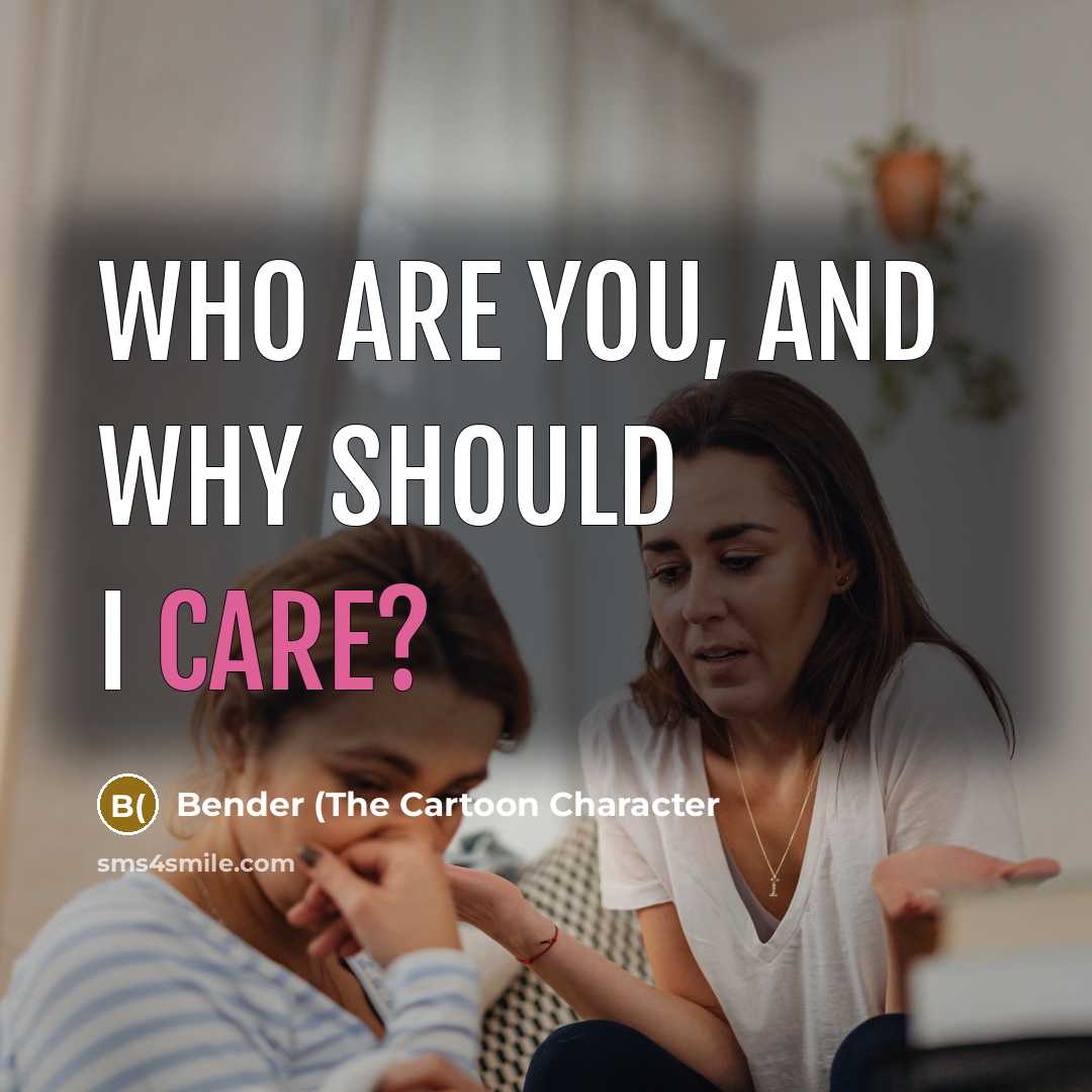 “Who are you, and why should I care?…” quote by Bender (The Cartoon Character