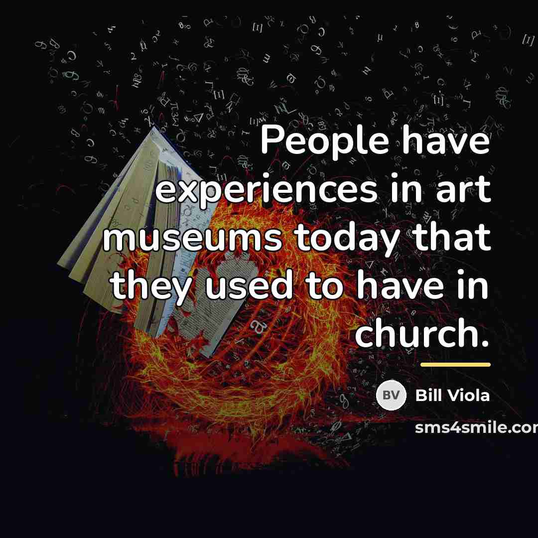 “People have experiences in art museums today that they used…” quote by Bill Viola