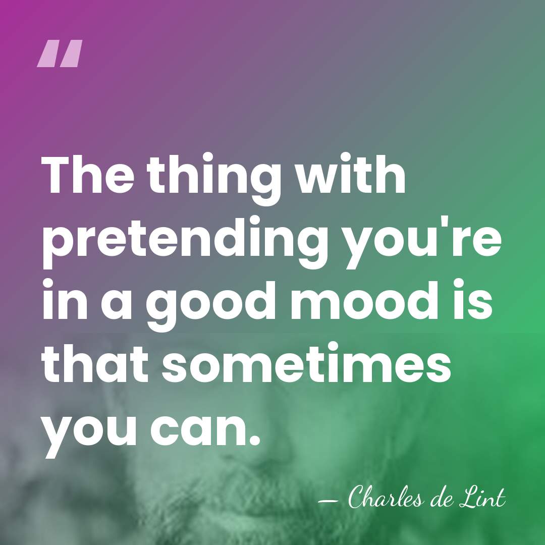 The thing with pretending you're in a good mood is that sometimes&hellip; - Charles de Lint