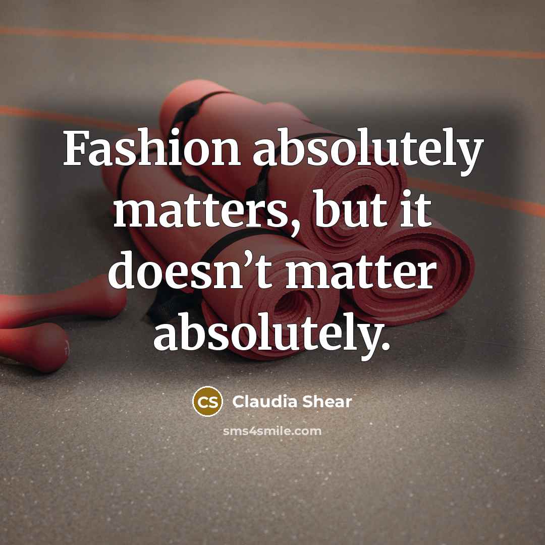 “Fashion absolutely matters, but it doesn’t matter absolutely.…” quote by Claudia Shear