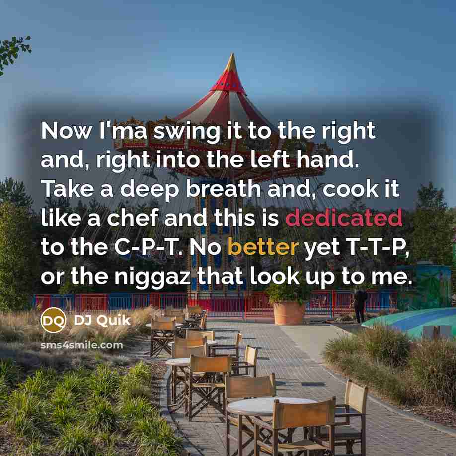 “Now I'ma swing it to the right and, right into the left hand. Take a deep breath and, cook it like a chef and this is dedicated to the C-P-T. No better yet T-T-P, or the niggaz that look up to me.” quote by DJ Quik