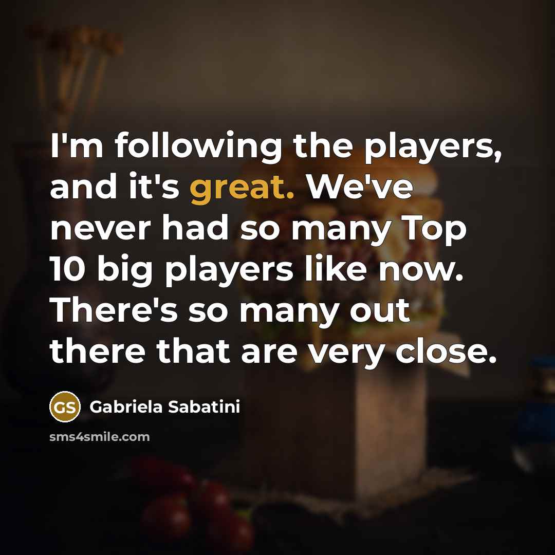 “I'm following the players, and it's great. We've never had…” quote by Gabriela Sabatini