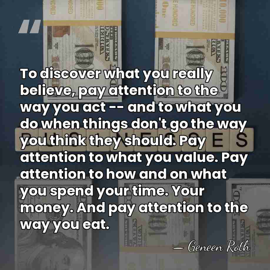 To discover what you really believe, pay attention to the way you&hellip; - Geneen Roth