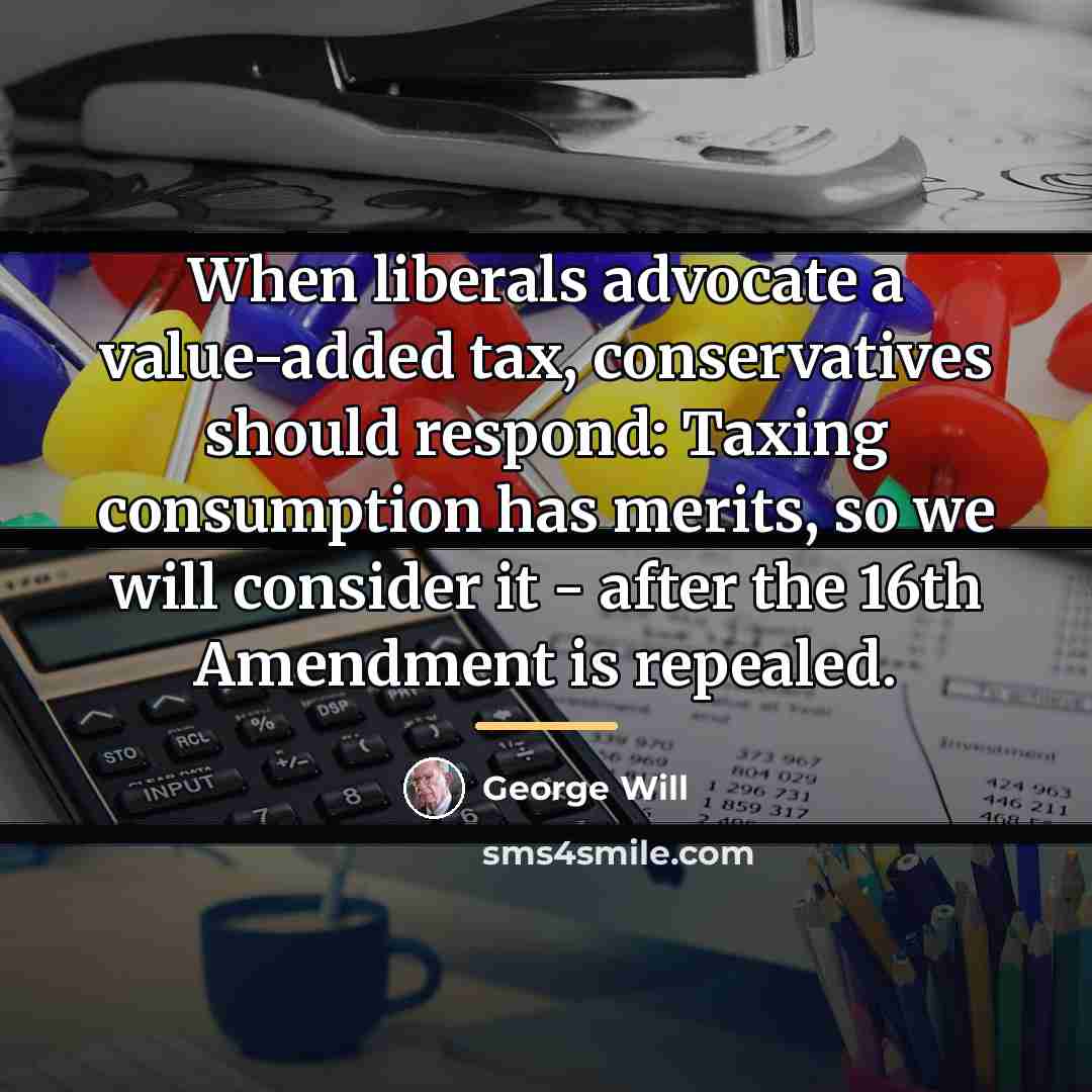 “When liberals advocate a value-added tax, conservatives should respond: Taxing…” quote by George Will
