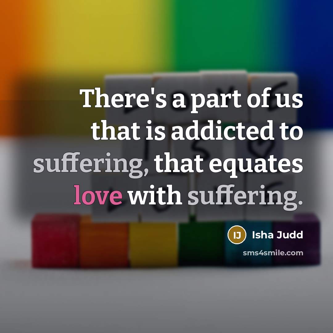 “There's a part of us that is addicted to suffering, that equates love with suffering.” quote by Isha Judd