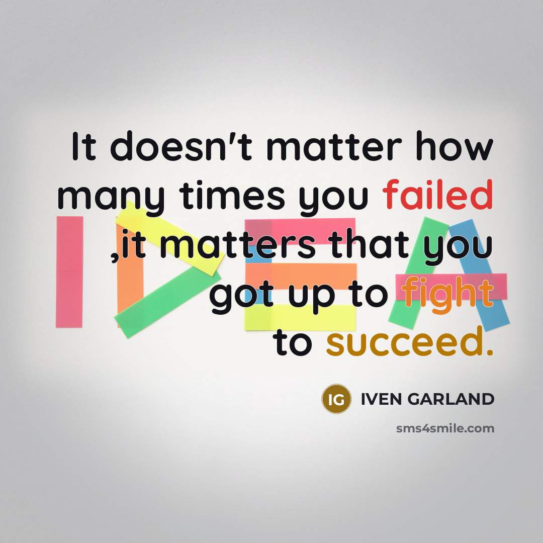 “It doesn't matter how many times you failed ,it matters that you got up to fight to succeed.” quote by IVEN GARLAND