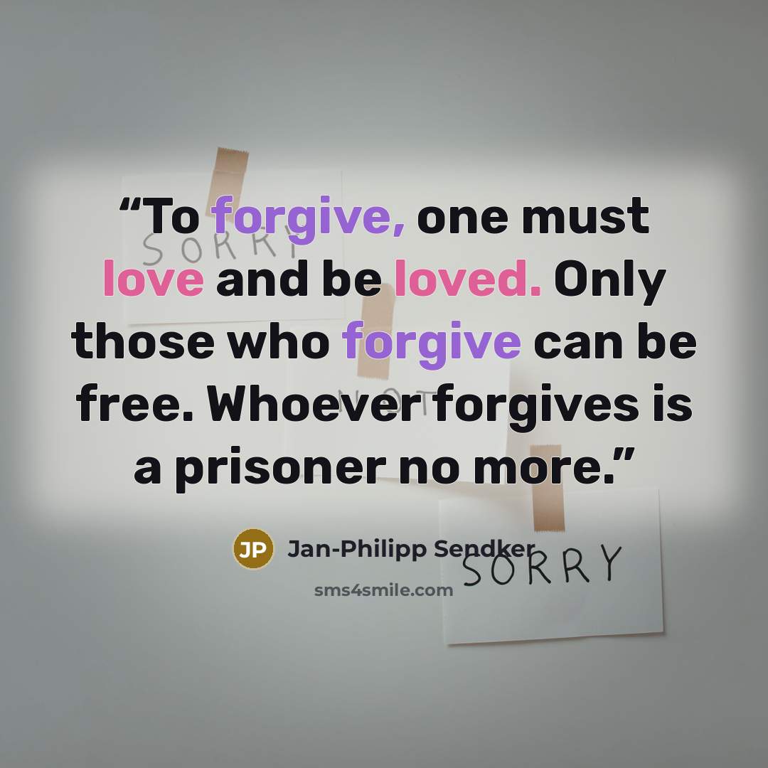 “To forgive, one must love and be loved. Only those who forgive can be free. Whoever forgives is a prisoner no more.” quote by Jan-Philipp Sendker