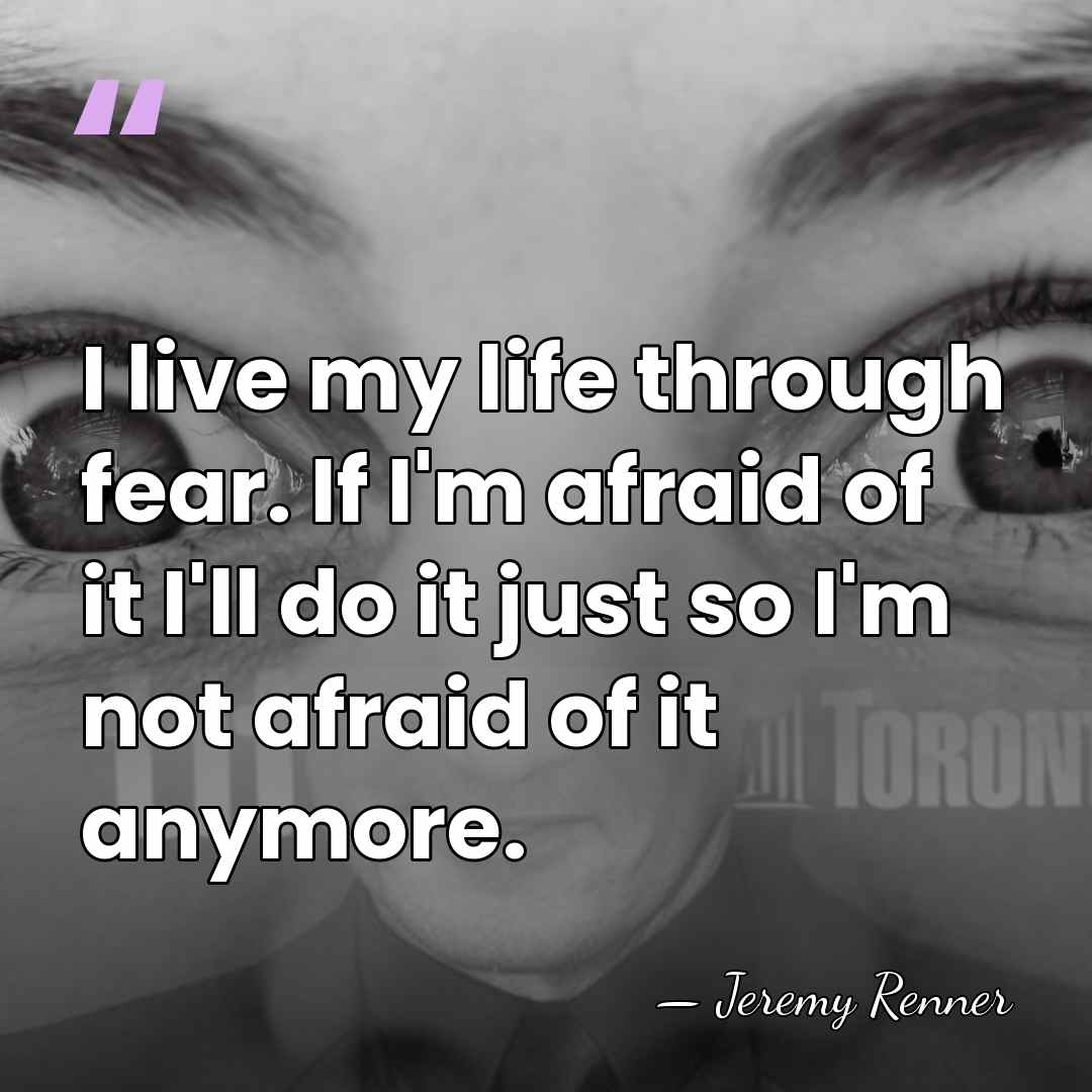 I live my life through fear. If I'm afraid of it I'll&hellip; - Jeremy Renner