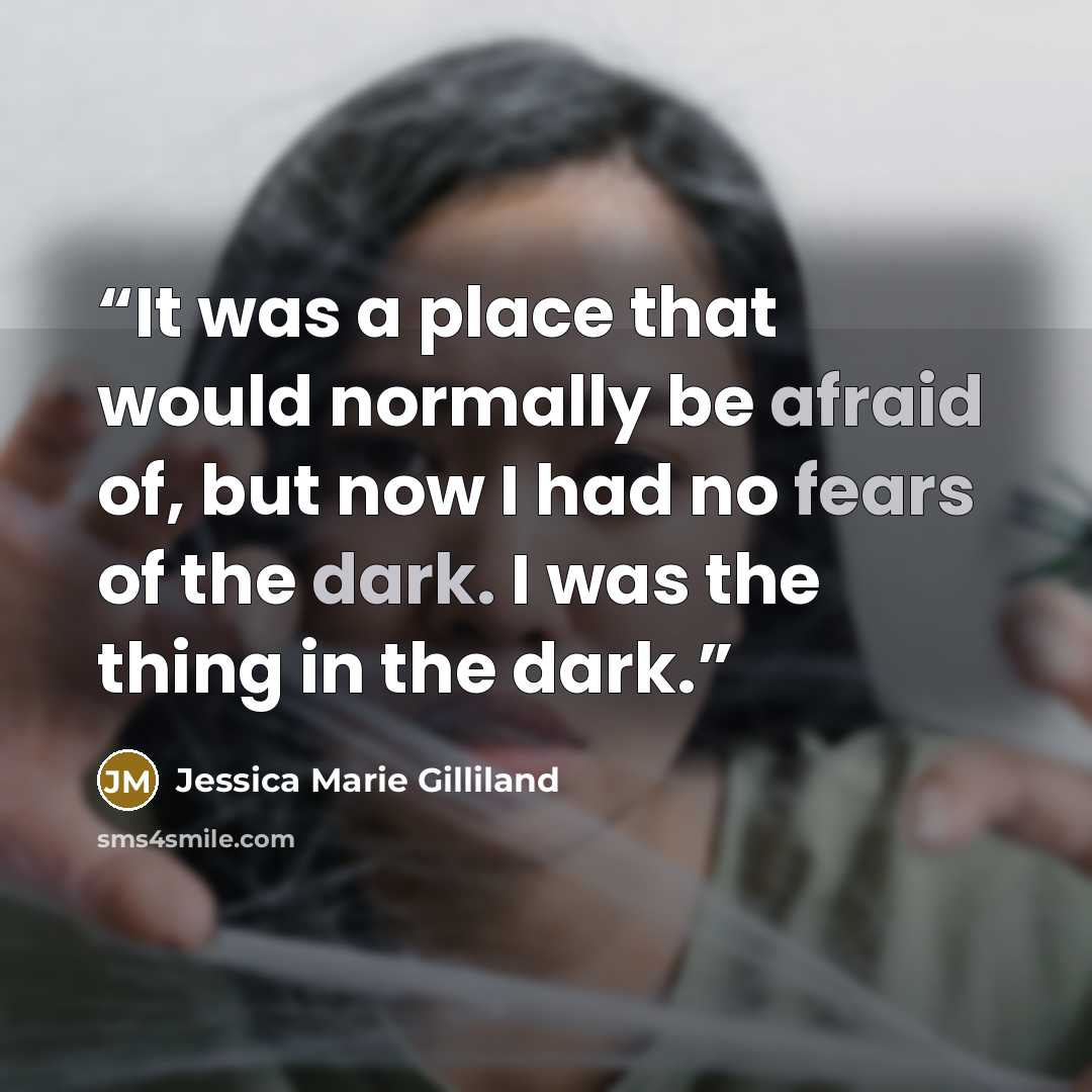 “It was a place that would normally be afraid of, but now I had no fears of the dark. I was the thing in the dark.” quote by Jessica Marie Gilliland