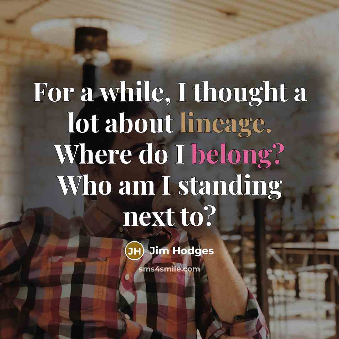 “For a while, I thought a lot about lineage. Where do I belong? Who am I standing next to?” quote by Jim Hodges
