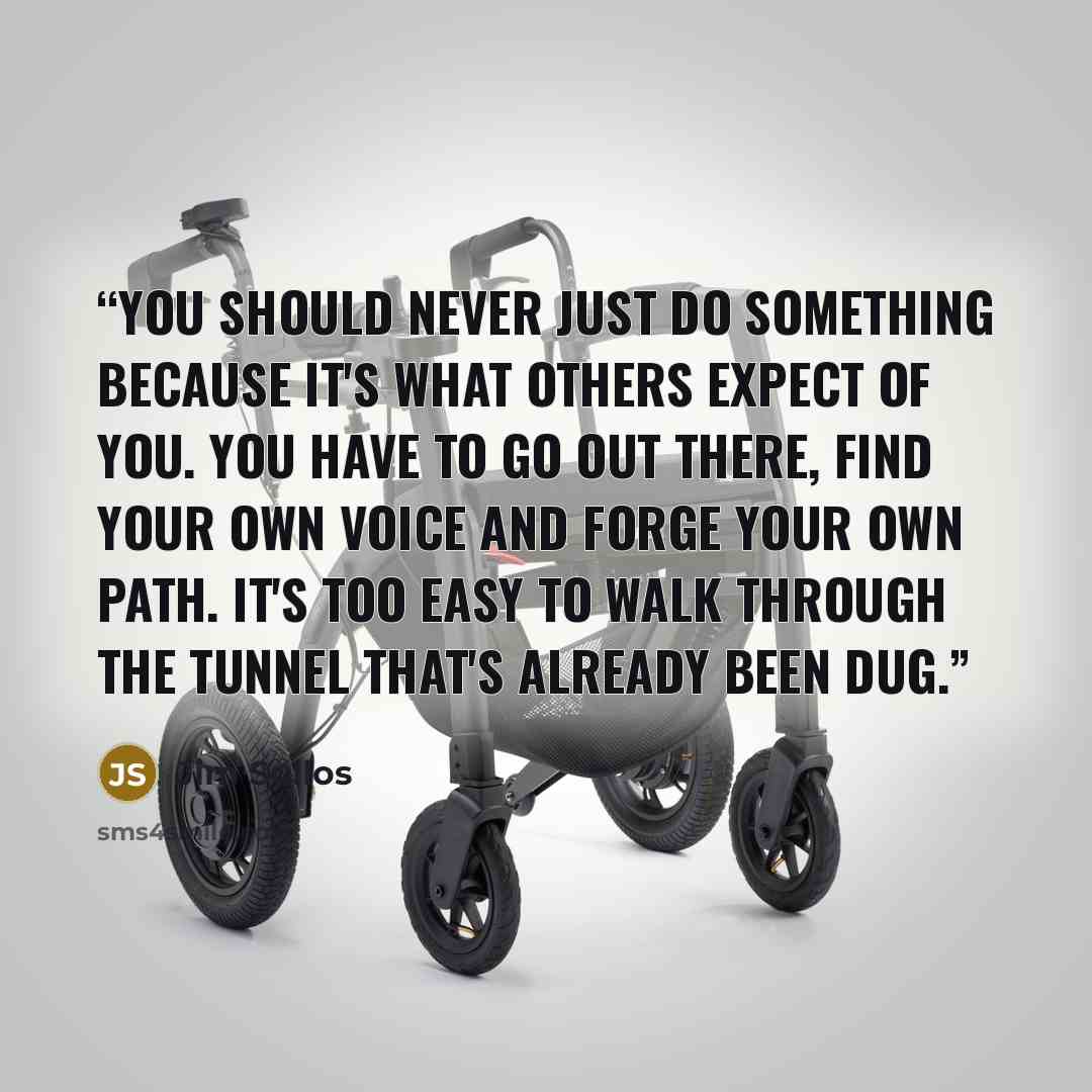 “You should never just do something because it's what others expect of you. You have to go out there, find your own voice and forge your own path. It's too easy to walk through the tunnel that's already been dug.” quote by Jim Sullos