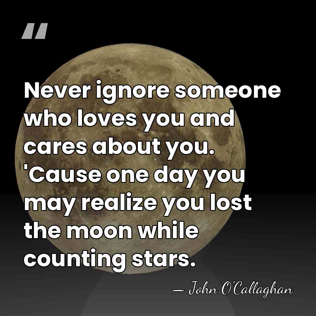 Never ignore someone who loves you and cares about you. 'Cause one&hellip; - John O'Callaghan