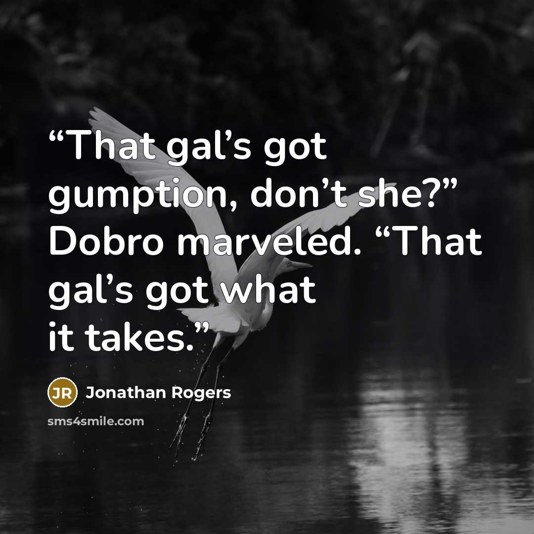 “That gal’s got gumption, don’t she?” Dobro marveled. “That gal’s got what it takes.” quote by Jonathan Rogers