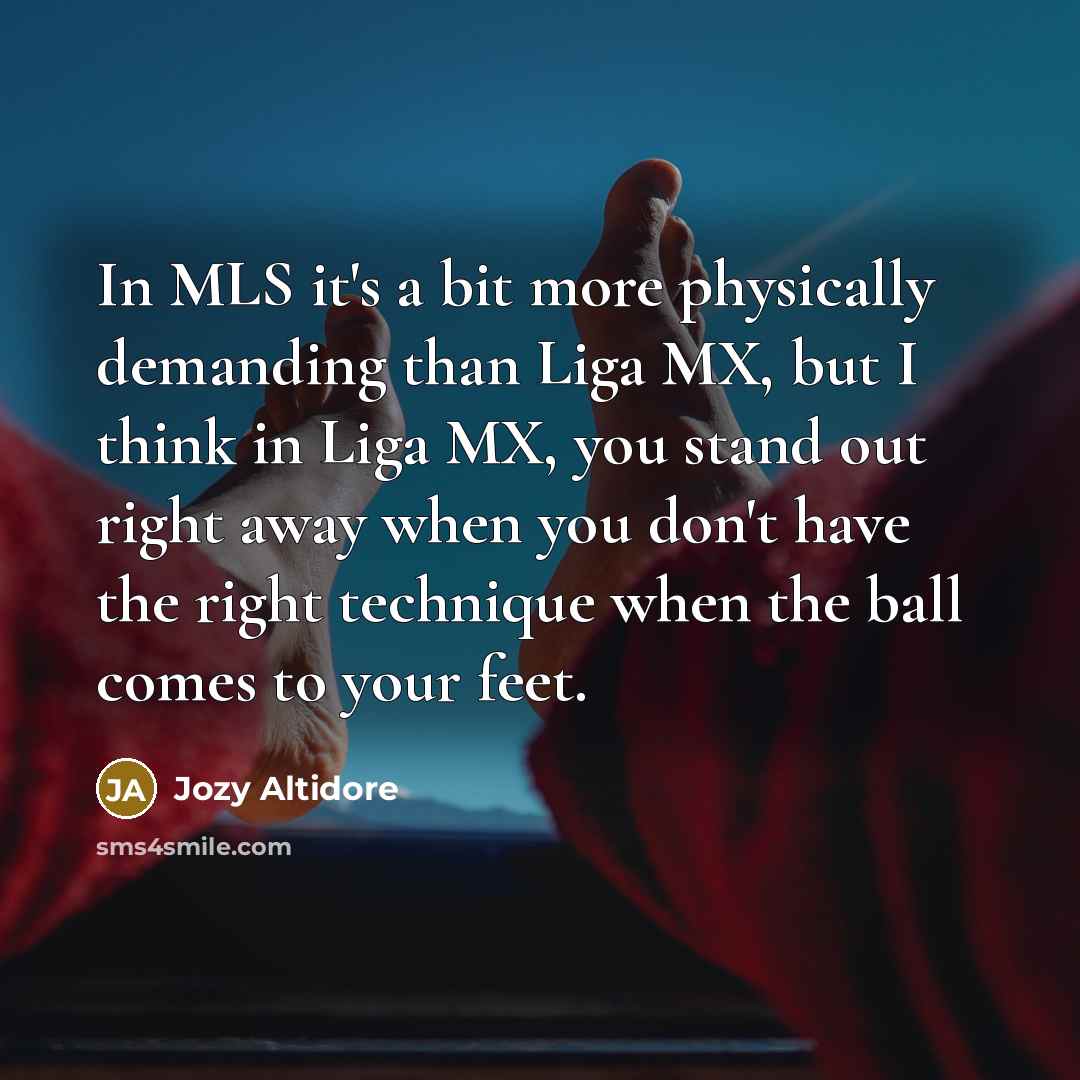 “In MLS it's a bit more physically demanding than Liga MX, but I think in Liga MX, you stand out right away when you don't have the right technique when the ball comes to your feet.” quote by Jozy Altidore