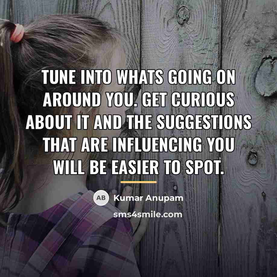 “Tune into whats going on around you. Get curious about…” quote by Kumar Anupam