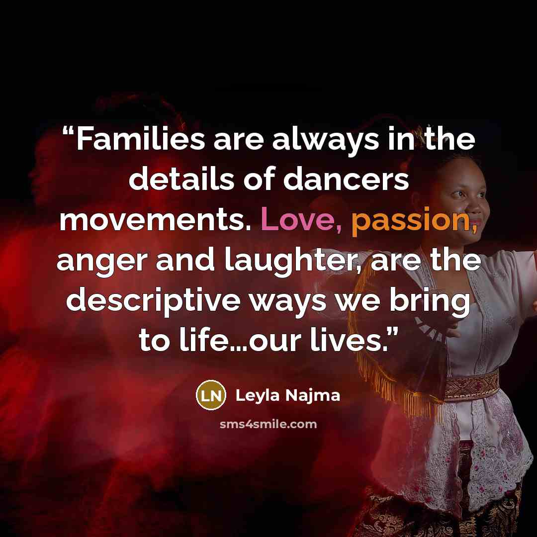 “Families are always in the details of dancers movements. Love, passion, anger and laughter, are the descriptive ways we bring to life…our lives.” quote by Leyla Najma