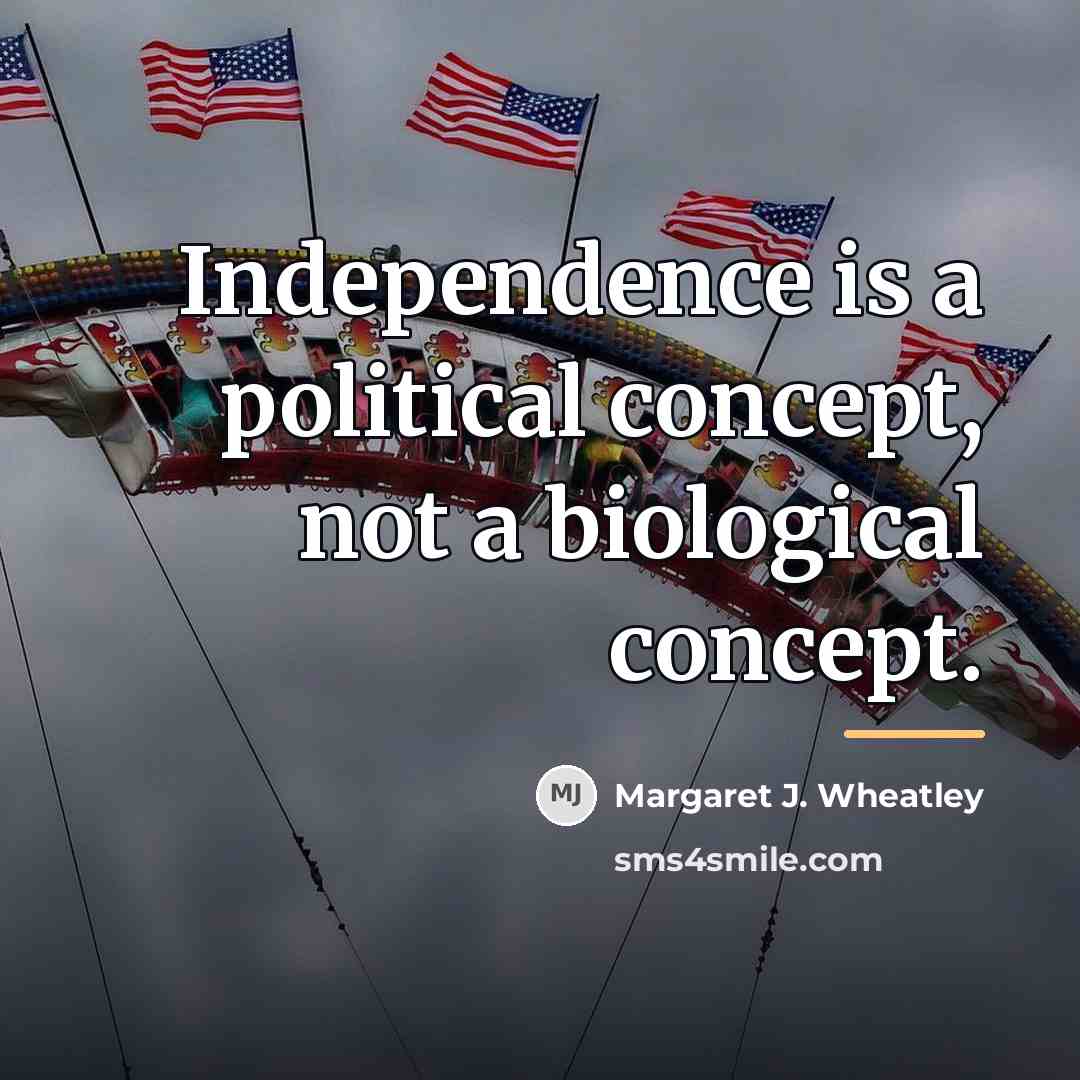 “Independence is a political concept, not a biological concept.…” quote by Margaret J. Wheatley
