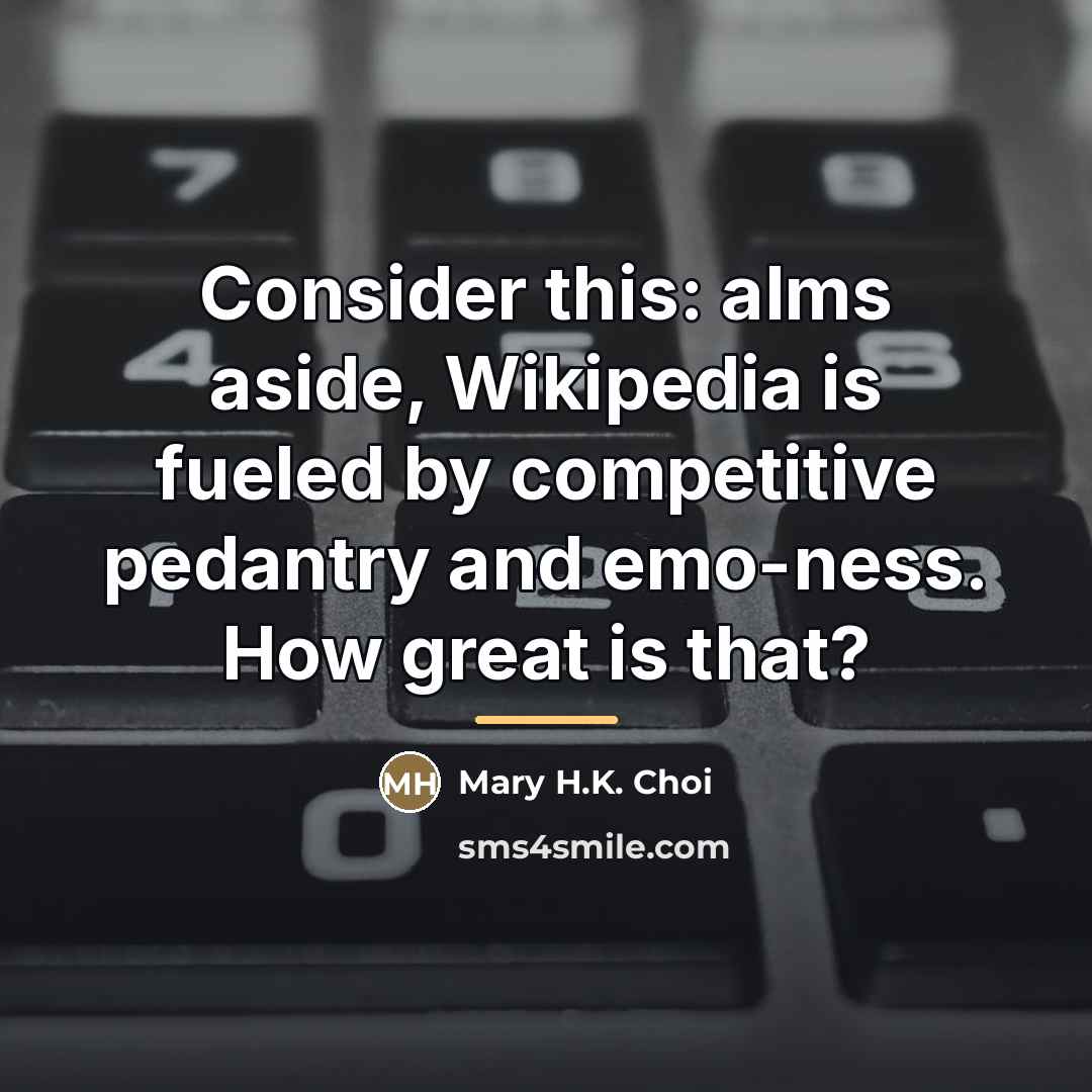 “Consider this: alms aside, Wikipedia is fueled by competitive pedantry…” quote by Mary H.K. Choi