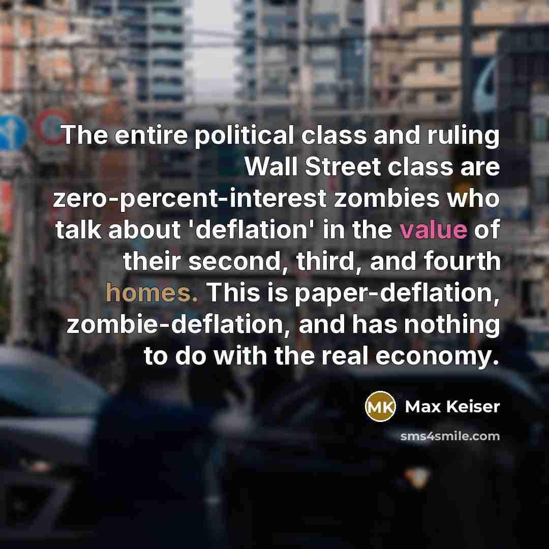 “The entire political class and ruling Wall Street class are zero-percent-interest zombies who talk about 'deflation' in the value of their second, third, and fourth homes. This is paper-deflation, zombie-deflation, and has nothing to do with the real economy.” quote by Max Keiser