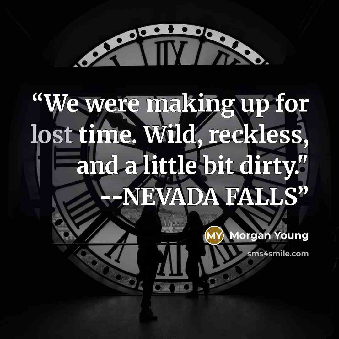 “We were making up for lost time. Wild, reckless, and a little bit dirty." --NEVADA FALLS” quote by Morgan Young