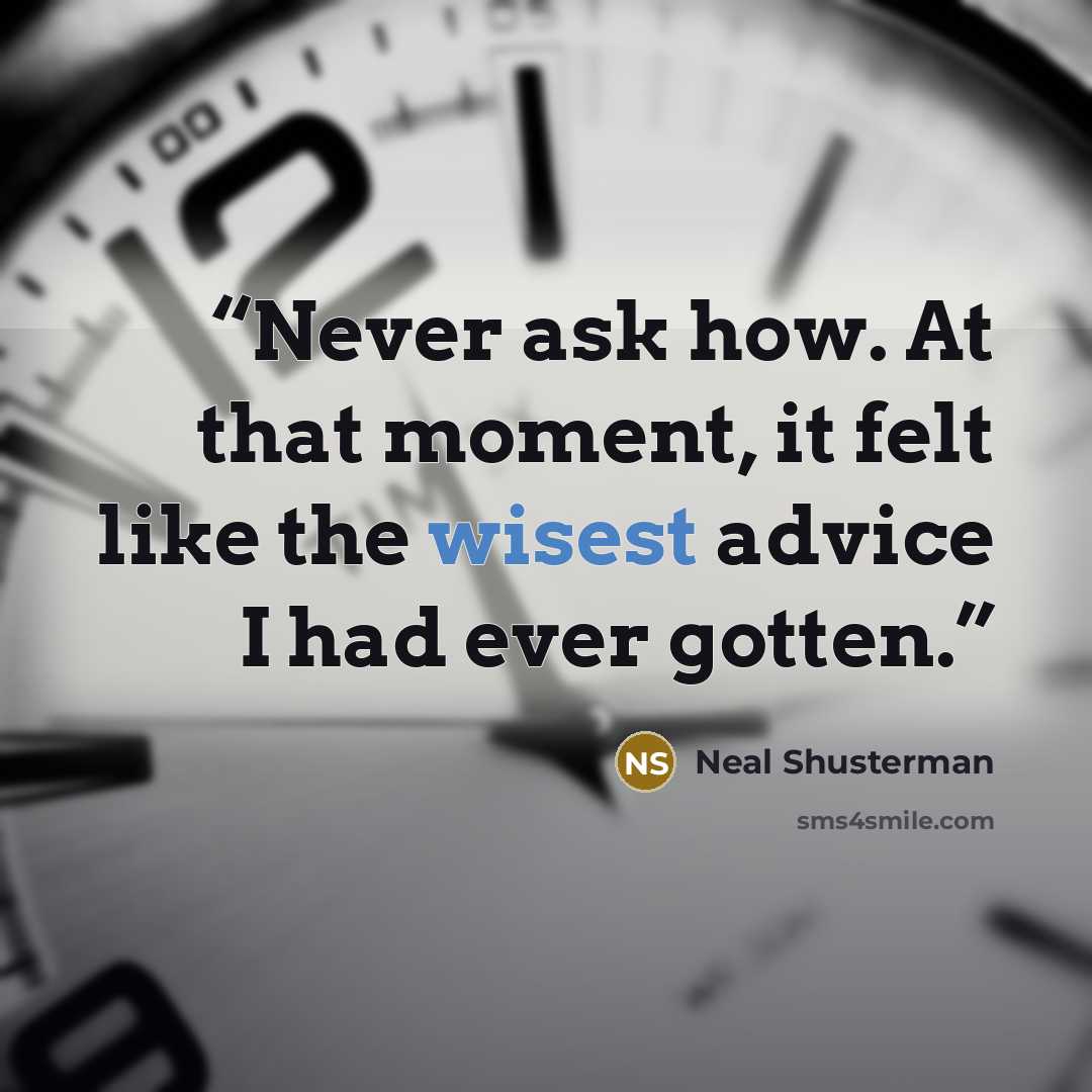 “Never ask how. At that moment, it felt like the wisest advice I had ever gotten.” quote by Neal Shusterman