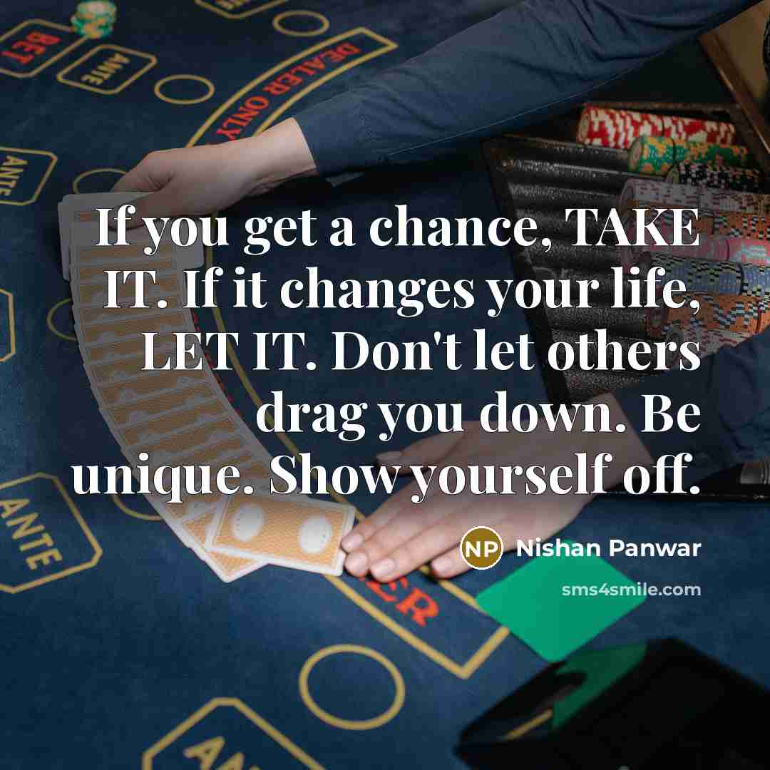 “If you get a chance, TAKE IT. If it changes your life, LET IT. Don't let others drag you down. Be unique. Show yourself off.” quote by Nishan Panwar