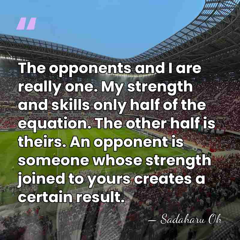The opponents and I are really one. My strength and skills only&hellip; - Sadaharu Oh