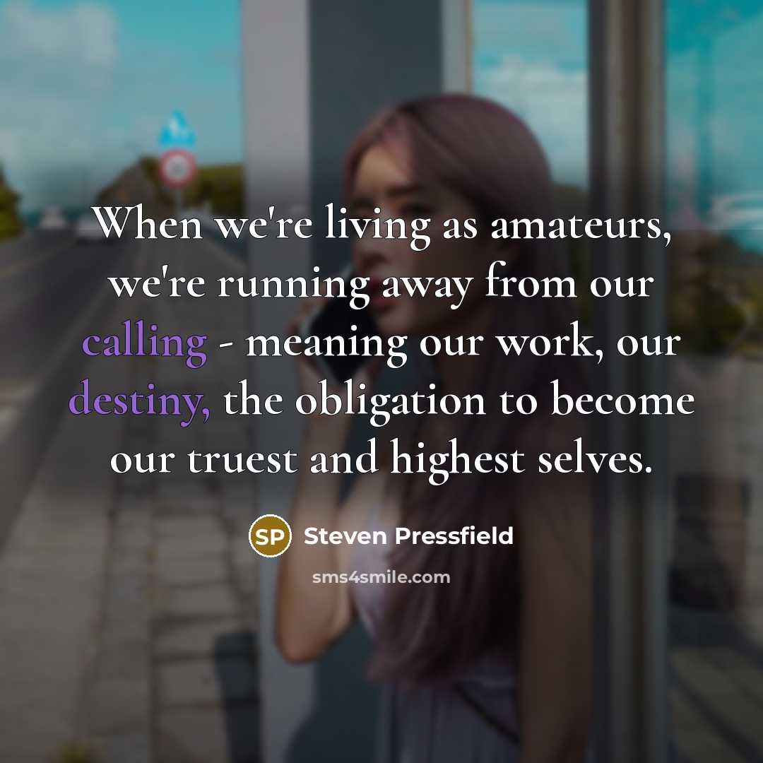 “When we're living as amateurs, we're running away from our calling - meaning our work, our destiny, the obligation to become our truest and highest selves.” quote by Steven Pressfield