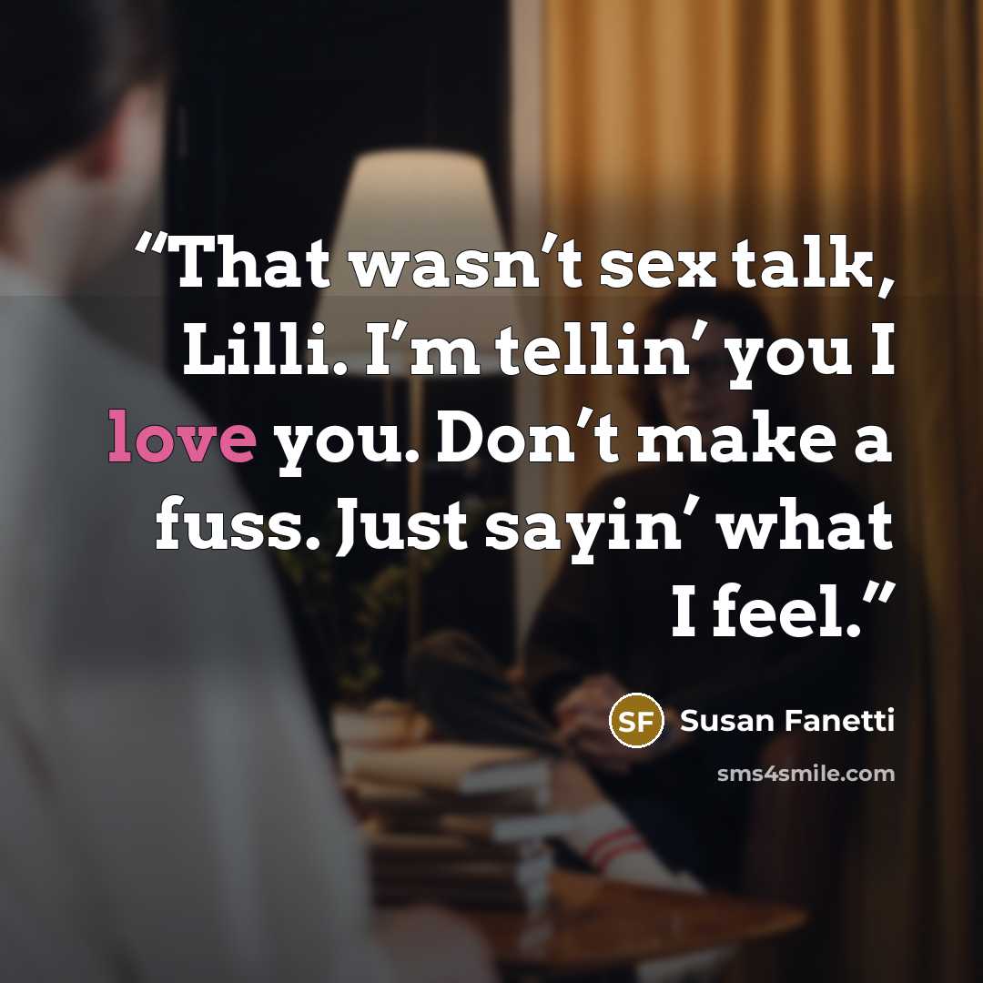 “That wasn’t sex talk, Lilli. I’m tellin’ you I love you. Don’t make a fuss. Just sayin’ what I feel.” quote by Susan Fanetti