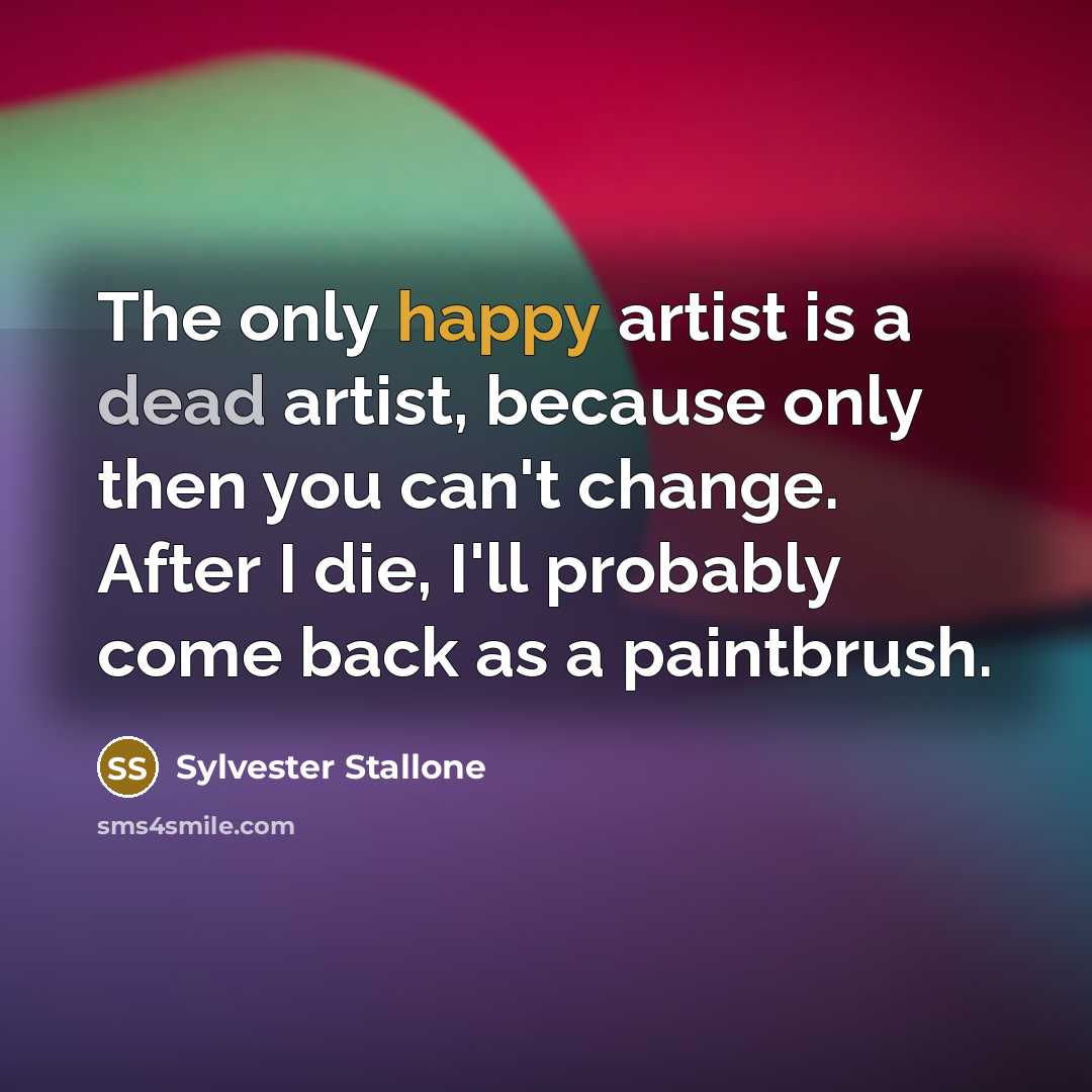 “The only happy artist is a dead artist, because only…” quote by Sylvester Stallone
