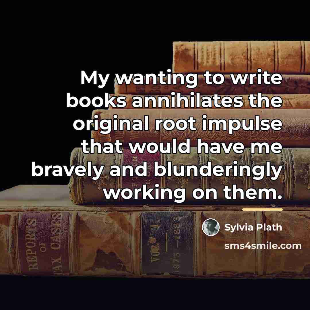 “My wanting to write books annihilates the original root impulse…” quote by Sylvia Plath