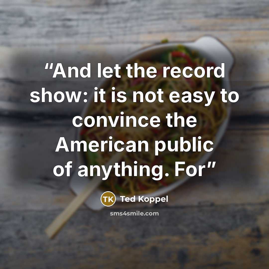 “And let the record show: it is not easy to convince the American public of anything. For” quote by Ted Koppel