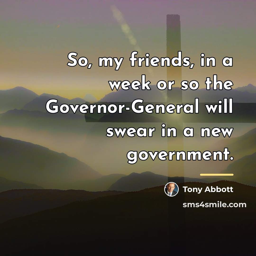 “So, my friends, in a week or so the Governor-General…” quote by Tony Abbott