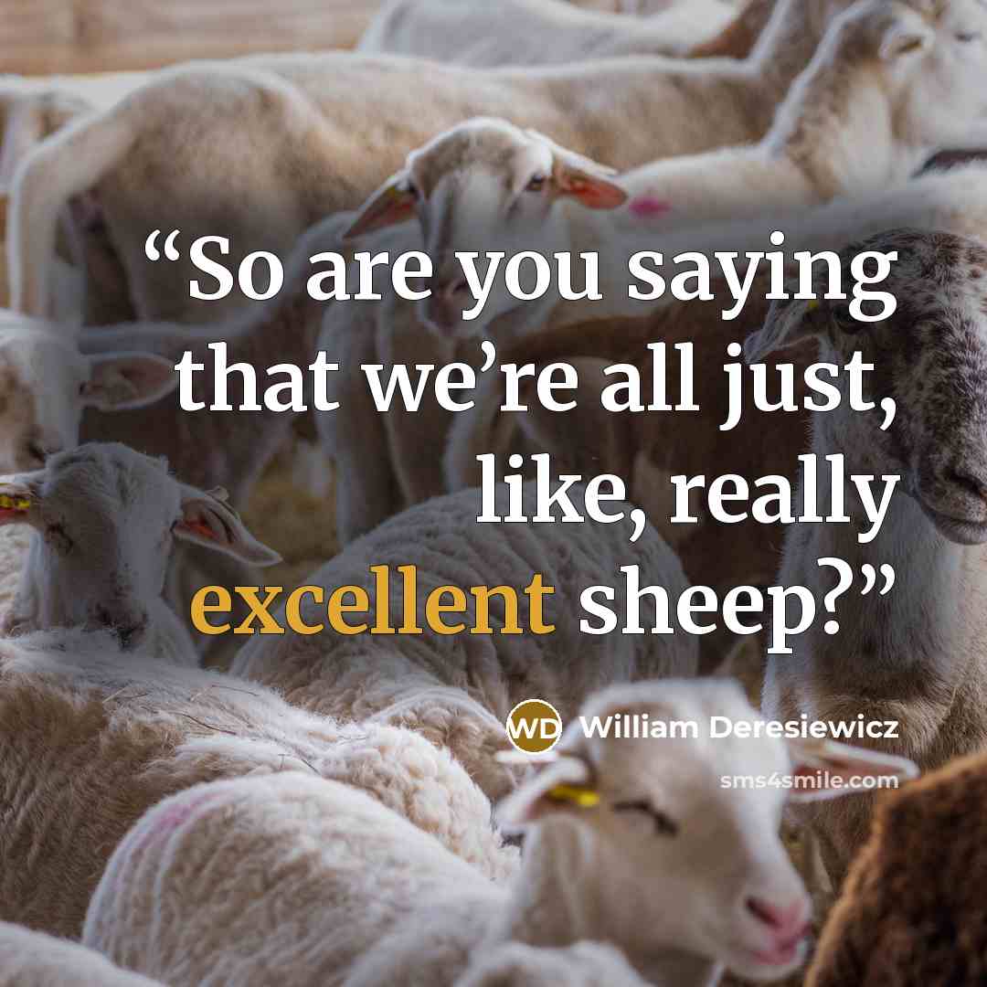 “So are you saying that we’re all just, like, really excellent sheep?” quote by William Deresiewicz