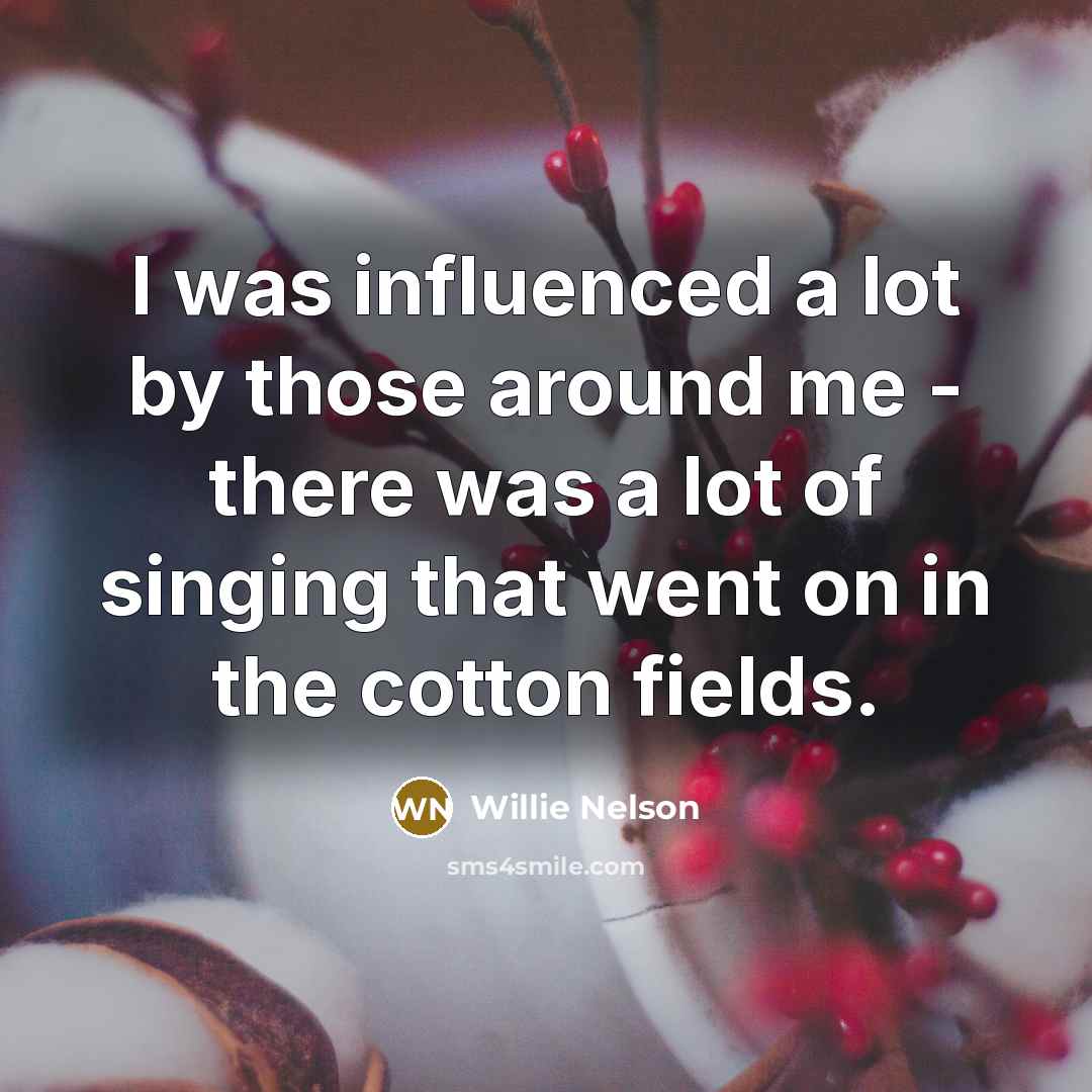 “I was influenced a lot by those around me -…” quote by Willie Nelson