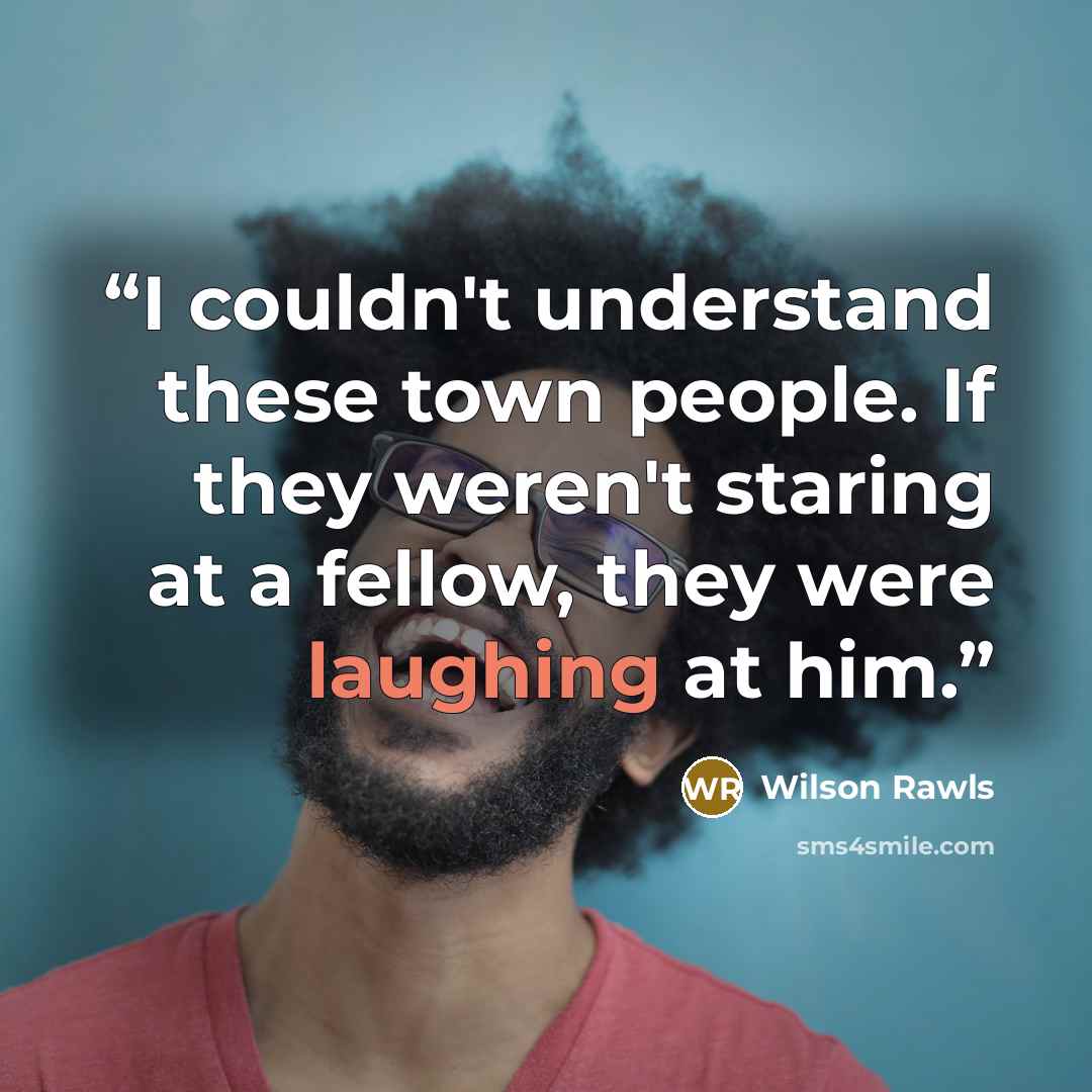 “I couldn't understand these town people. If they weren't staring at a fellow, they were laughing at him.” quote by Wilson Rawls