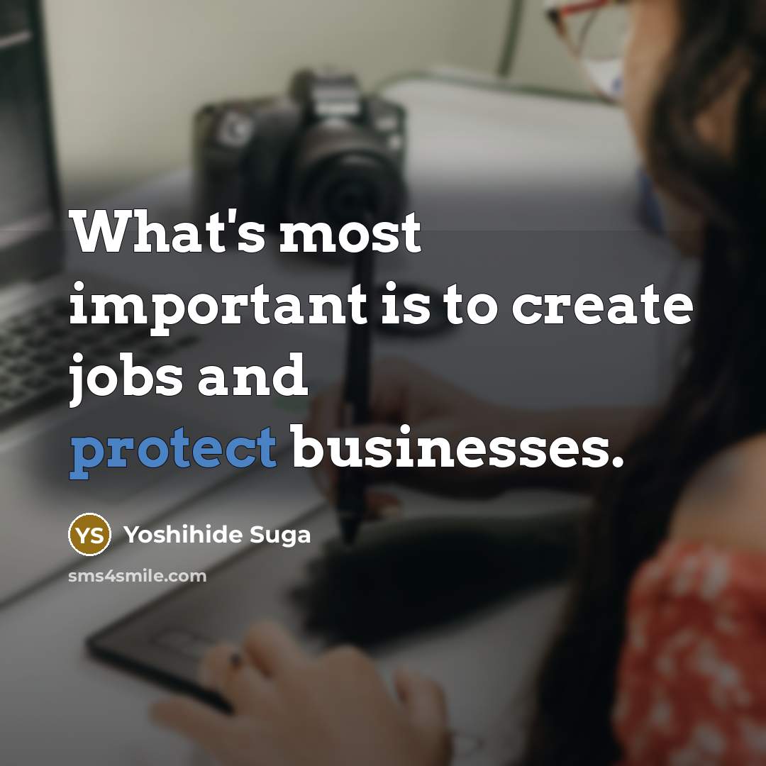 “What's most important is to create jobs and protect businesses.…” quote by Yoshihide Suga