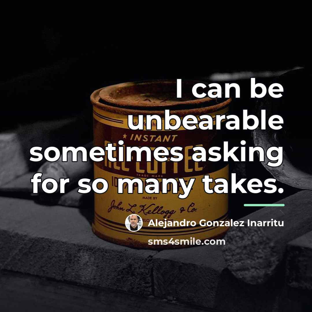 “I can be unbearable sometimes asking for so many takes.…” quote by Alejandro Gonzalez Inarritu