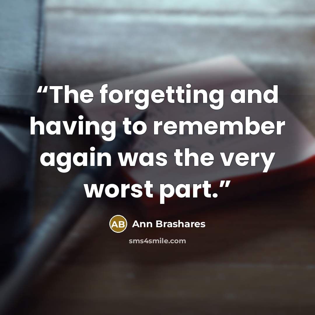 “The forgetting and having to remember again was the very worst part.” quote by Ann Brashares