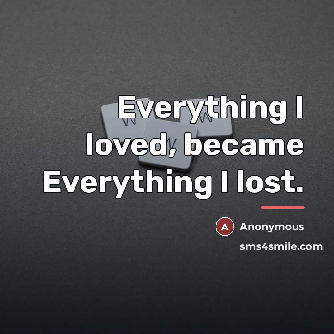 “Everything I loved, became Everything I lost.…” quote by Anonymous