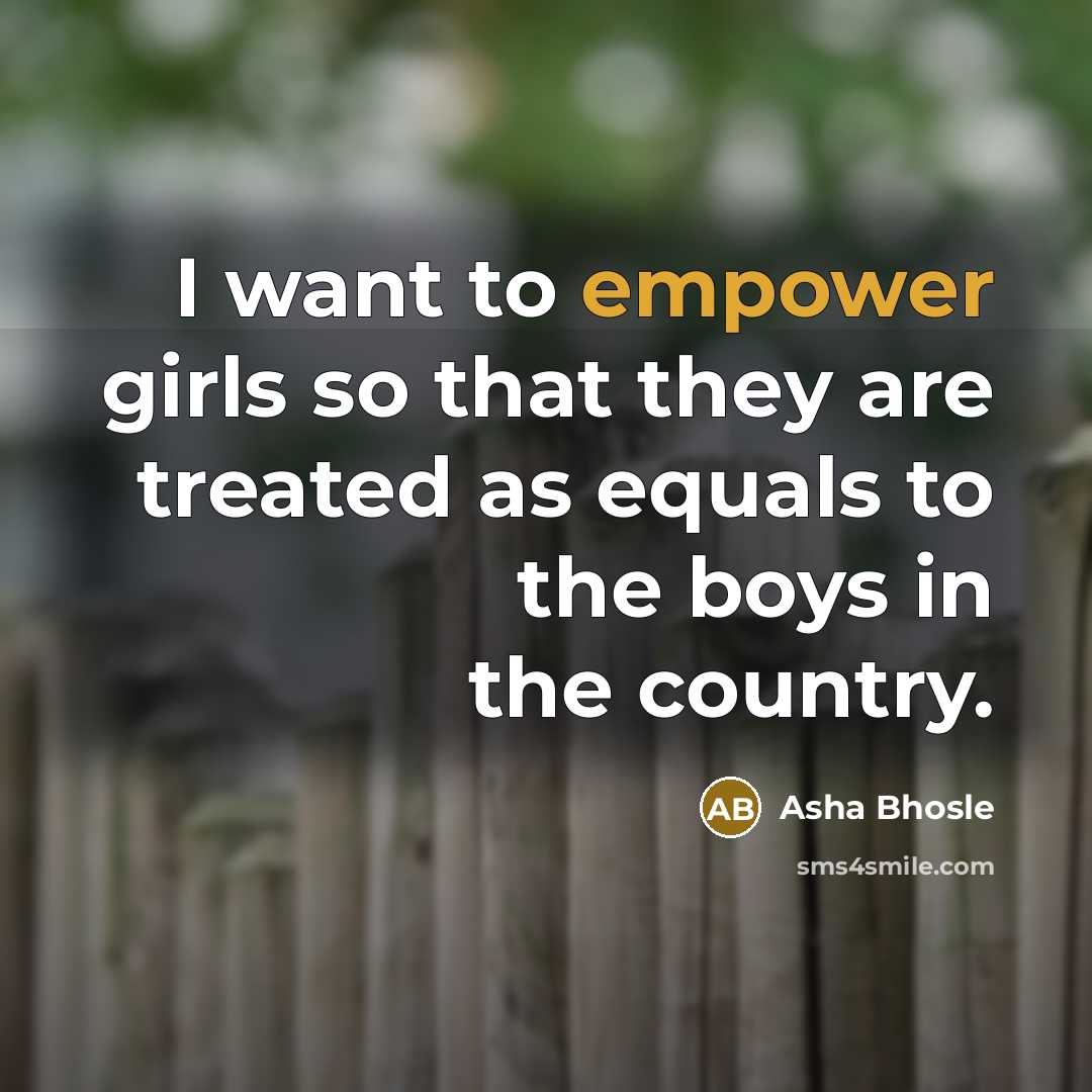 “I want to empower girls so that they are treated…” quote by Asha Bhosle