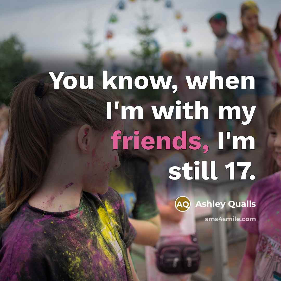 “You know, when I'm with my friends, I'm still 17.…” quote by Ashley Qualls